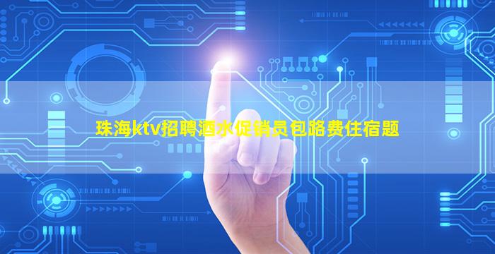 珠海ktv招聘酒水促销员包路费住宿题